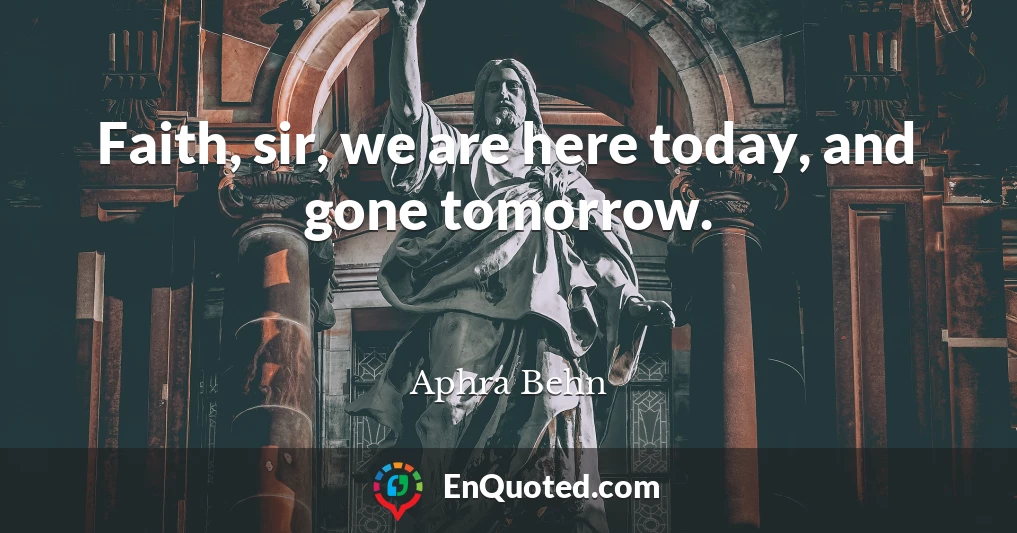 Faith, sir, we are here today, and gone tomorrow.