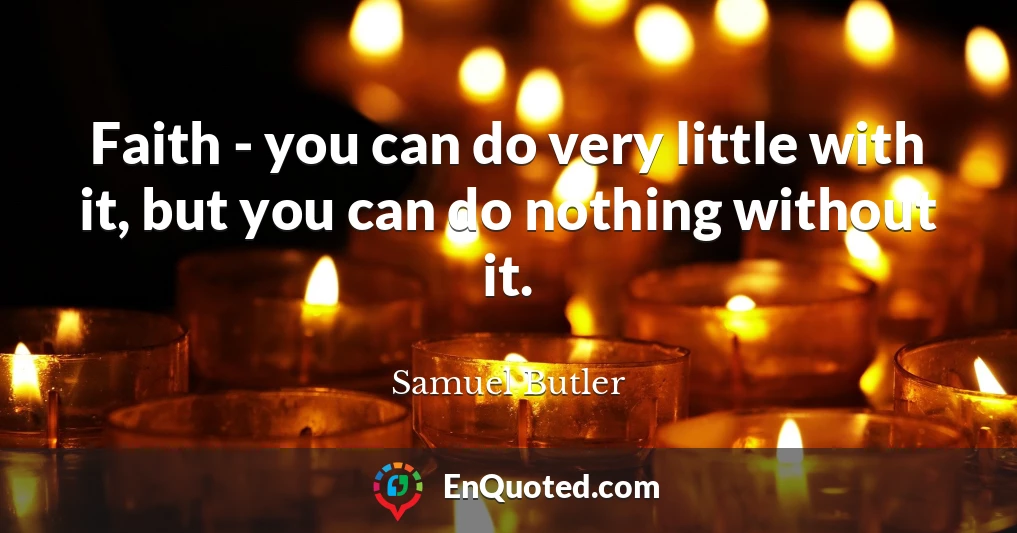 Faith - you can do very little with it, but you can do nothing without it.