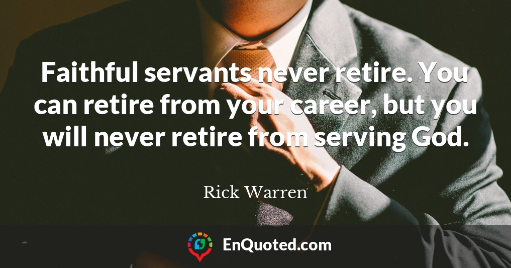 Faithful servants never retire. You can retire from your career, but you will never retire from serving God.