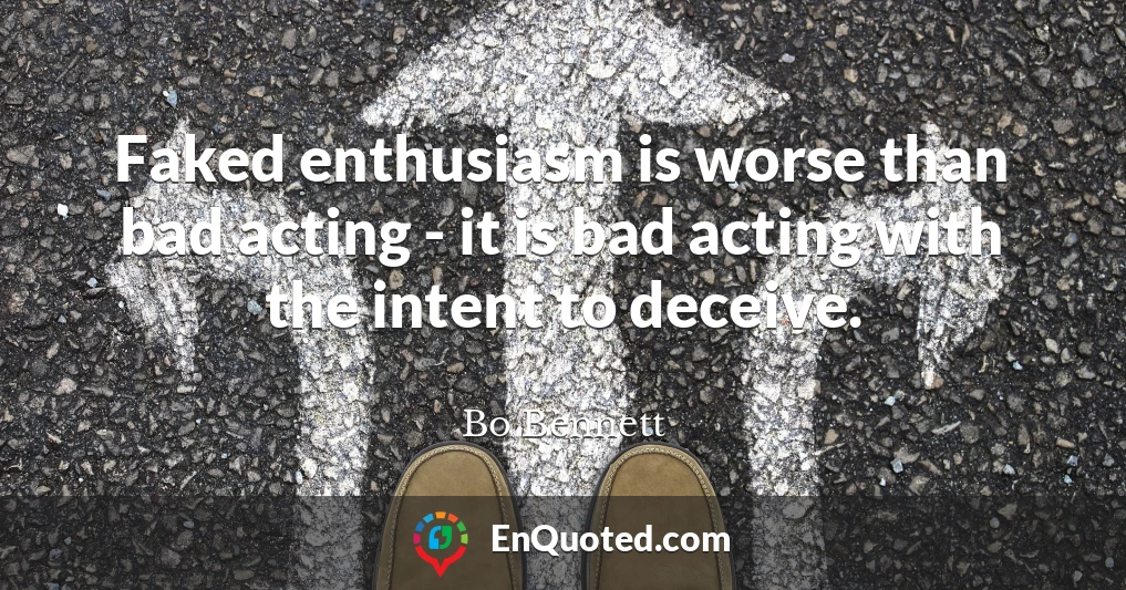 Faked enthusiasm is worse than bad acting - it is bad acting with the intent to deceive.