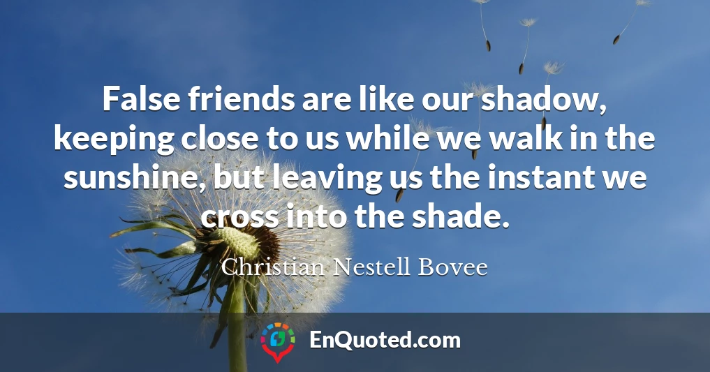 False friends are like our shadow, keeping close to us while we walk in the sunshine, but leaving us the instant we cross into the shade.