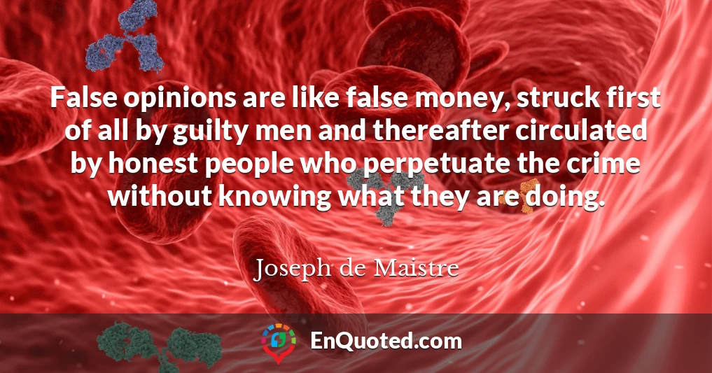 False opinions are like false money, struck first of all by guilty men and thereafter circulated by honest people who perpetuate the crime without knowing what they are doing.