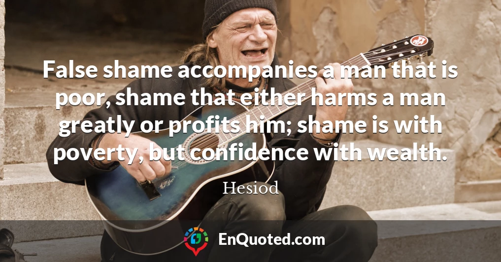 False shame accompanies a man that is poor, shame that either harms a man greatly or profits him; shame is with poverty, but confidence with wealth.