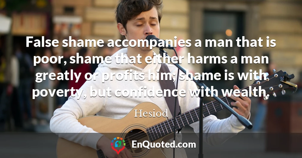 False shame accompanies a man that is poor, shame that either harms a man greatly or profits him; shame is with poverty, but confidence with wealth.