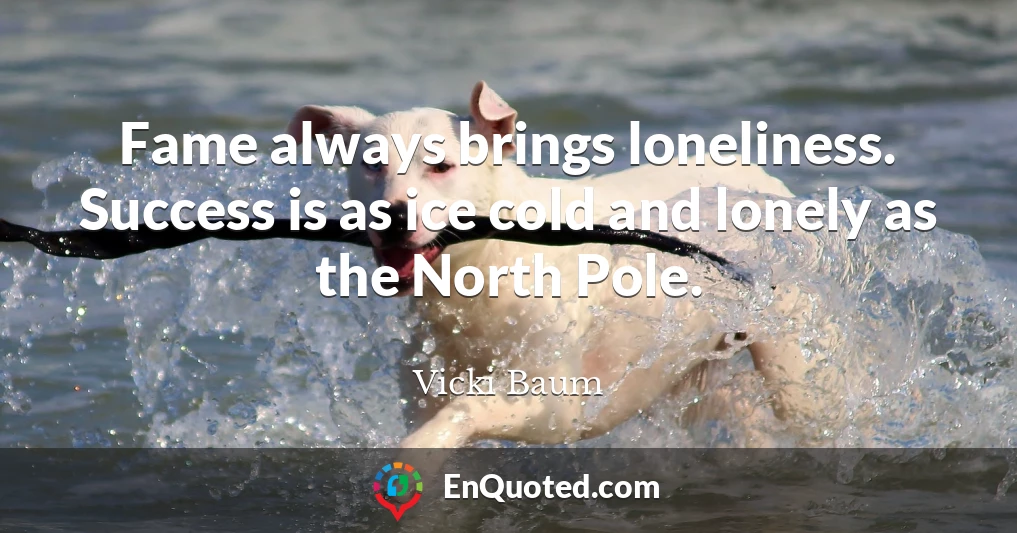 Fame always brings loneliness. Success is as ice cold and lonely as the North Pole.