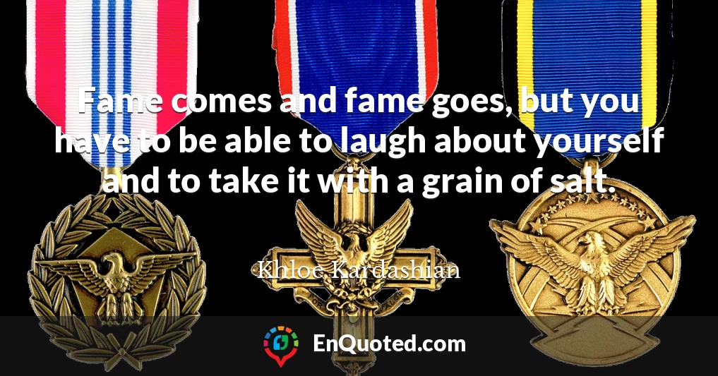 Fame comes and fame goes, but you have to be able to laugh about yourself and to take it with a grain of salt.