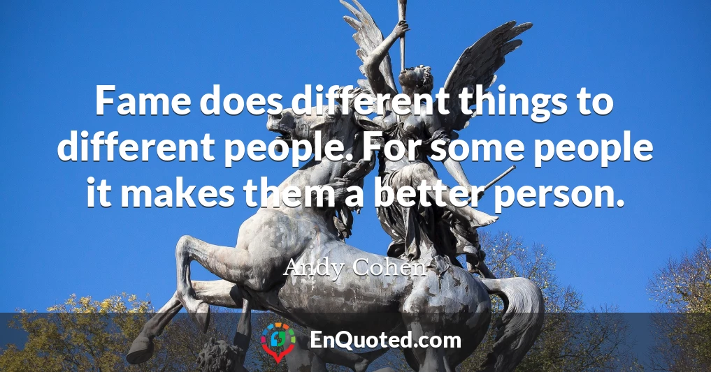 Fame does different things to different people. For some people it makes them a better person.