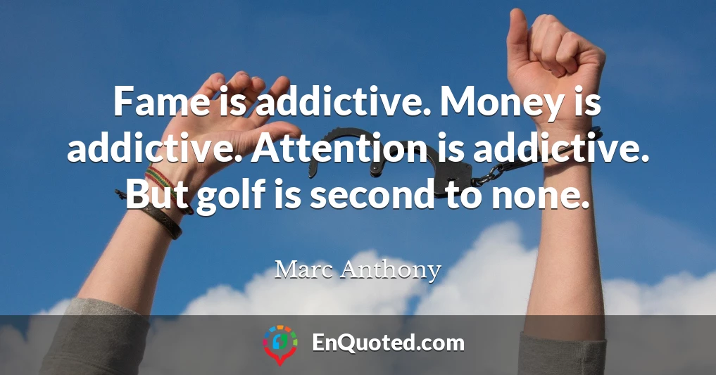 Fame is addictive. Money is addictive. Attention is addictive. But golf is second to none.