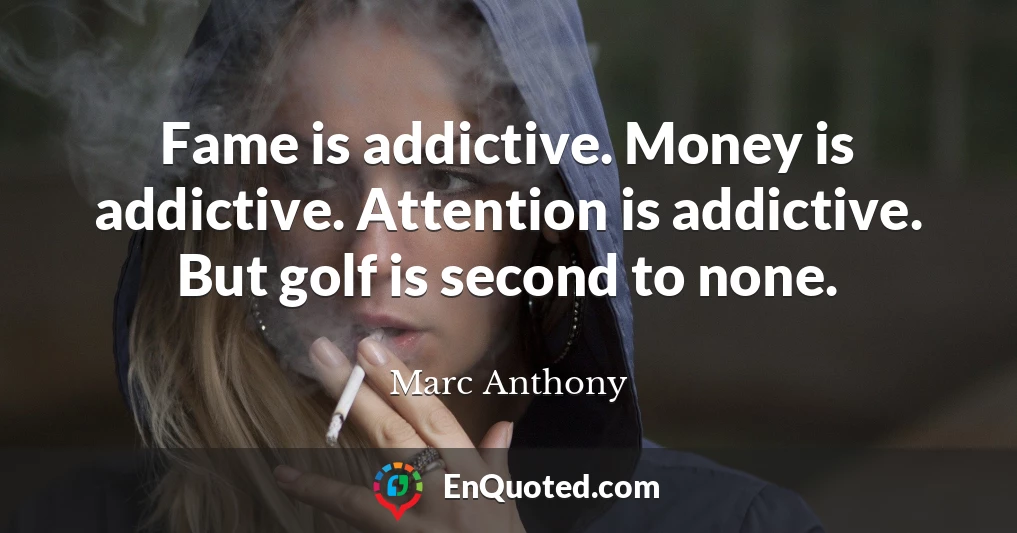 Fame is addictive. Money is addictive. Attention is addictive. But golf is second to none.