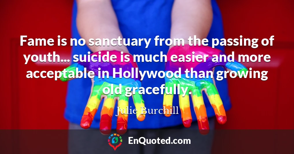 Fame is no sanctuary from the passing of youth... suicide is much easier and more acceptable in Hollywood than growing old gracefully.