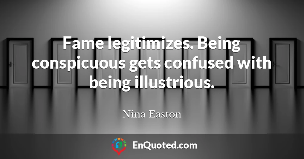 Fame legitimizes. Being conspicuous gets confused with being illustrious.
