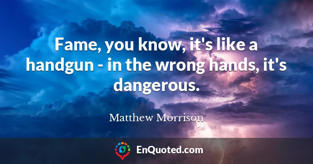 Fame, you know, it's like a handgun - in the wrong hands, it's dangerous.