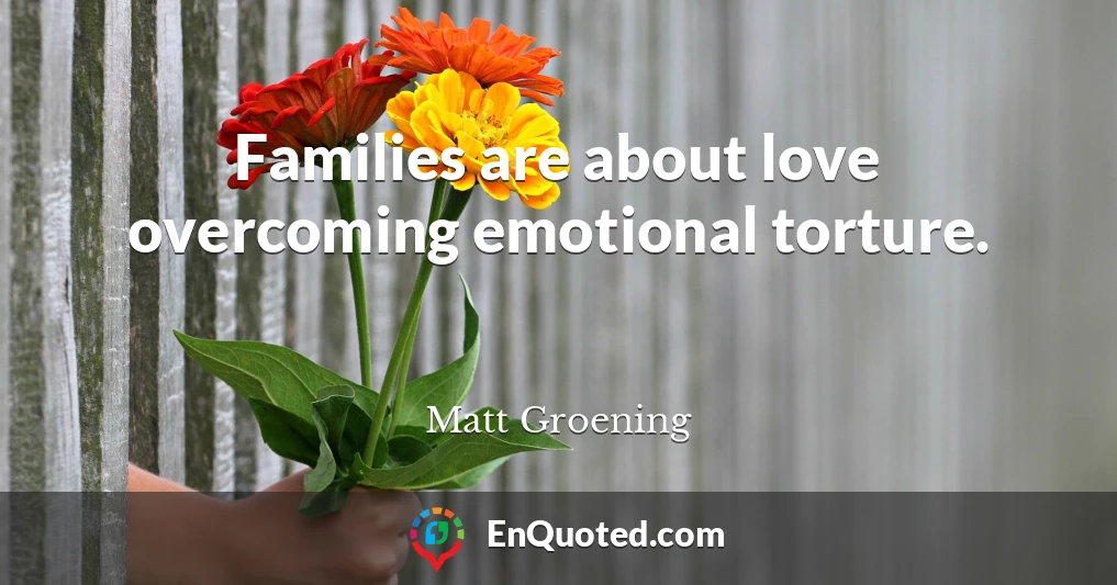 Families are about love overcoming emotional torture.
