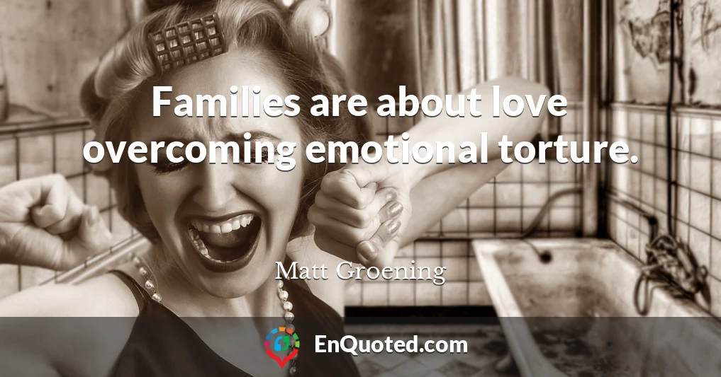 Families are about love overcoming emotional torture.