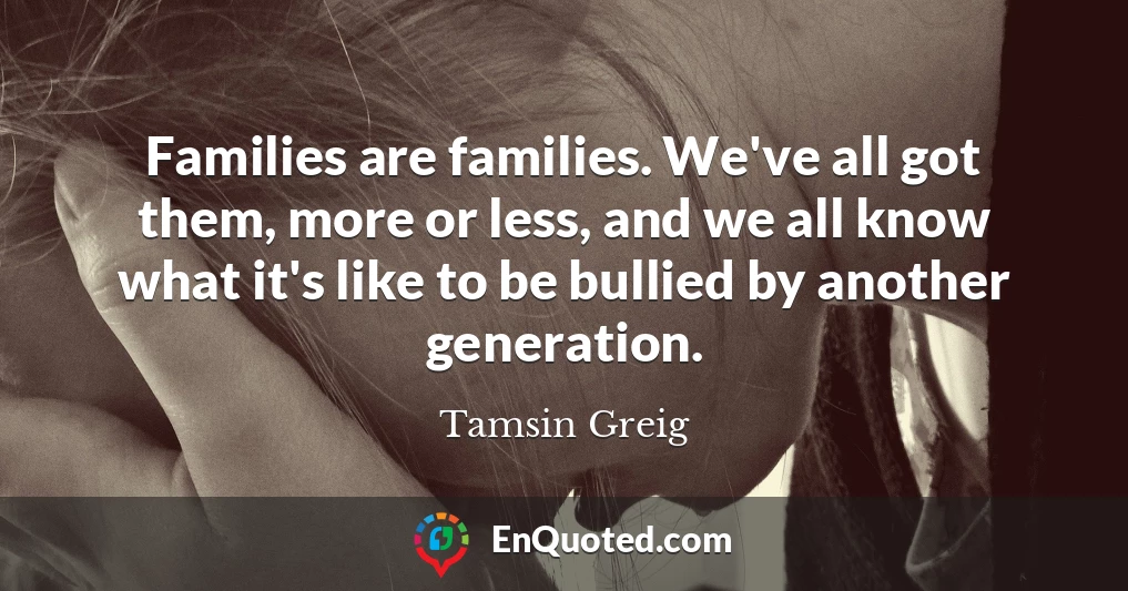 Families are families. We've all got them, more or less, and we all know what it's like to be bullied by another generation.