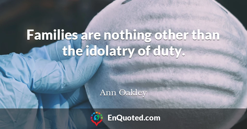 Families are nothing other than the idolatry of duty.