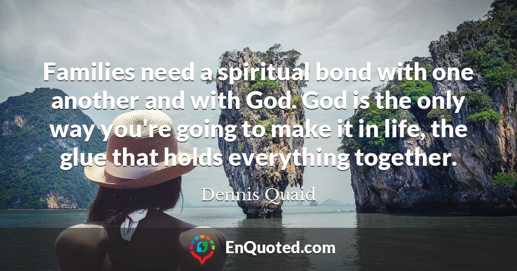 Families need a spiritual bond with one another and with God. God is the only way you're going to make it in life, the glue that holds everything together.