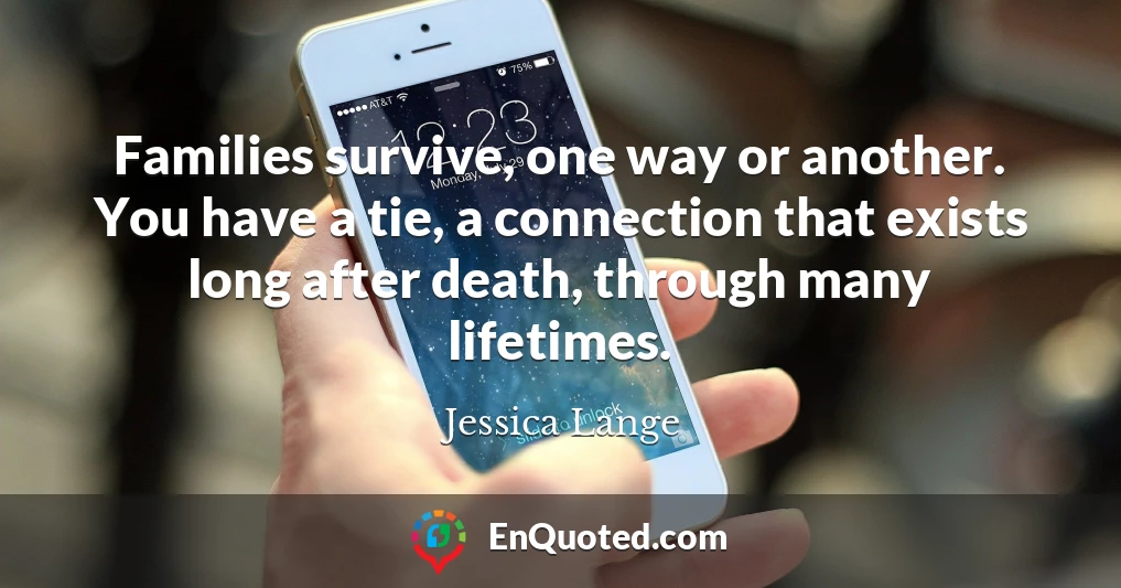 Families survive, one way or another. You have a tie, a connection that exists long after death, through many lifetimes.
