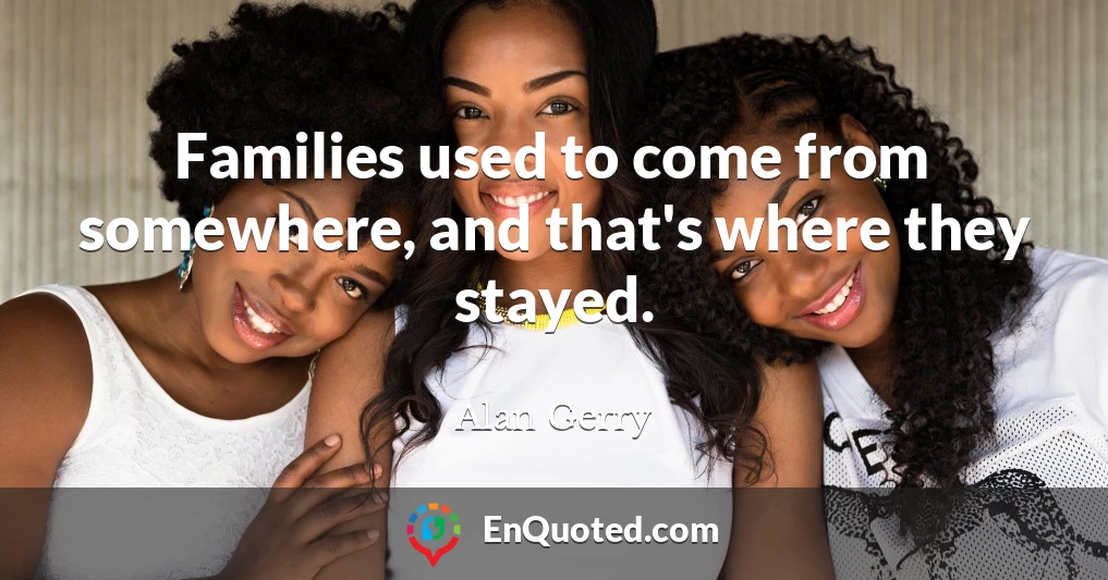 Families used to come from somewhere, and that's where they stayed.