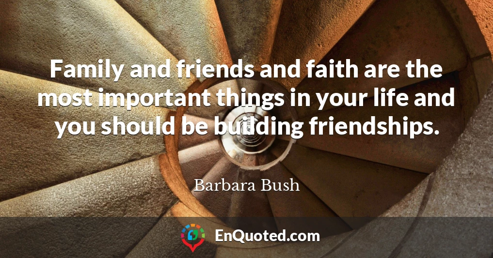Family and friends and faith are the most important things in your life and you should be building friendships.