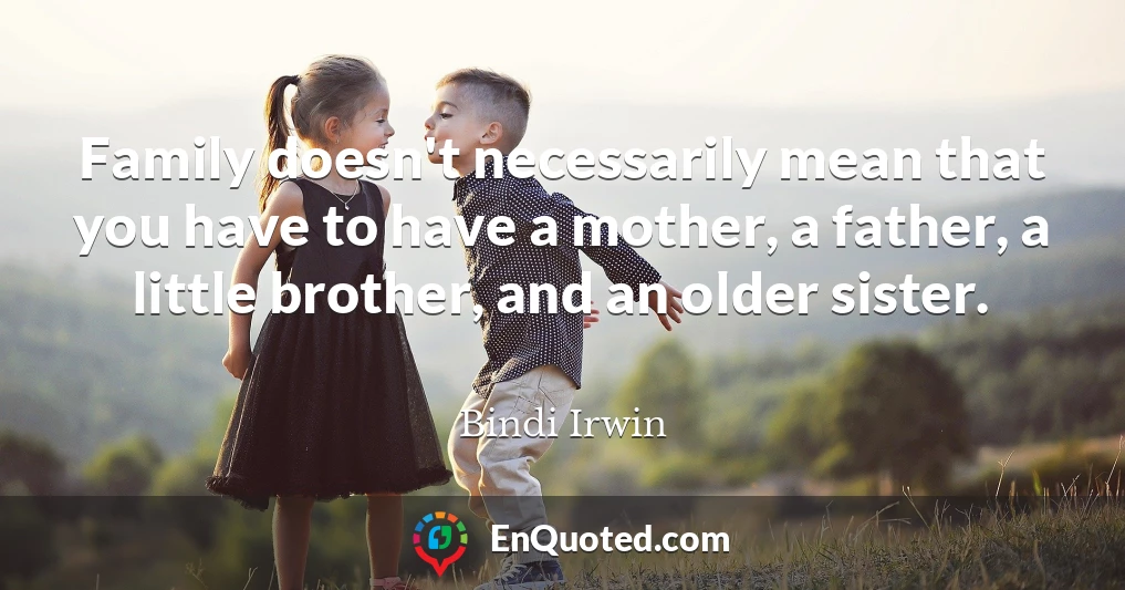 Family doesn't necessarily mean that you have to have a mother, a father, a little brother, and an older sister.