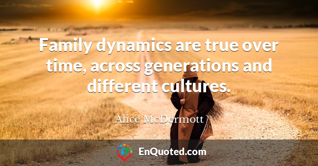 Family dynamics are true over time, across generations and different cultures.