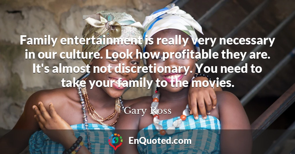 Family entertainment is really very necessary in our culture. Look how profitable they are. It's almost not discretionary. You need to take your family to the movies.