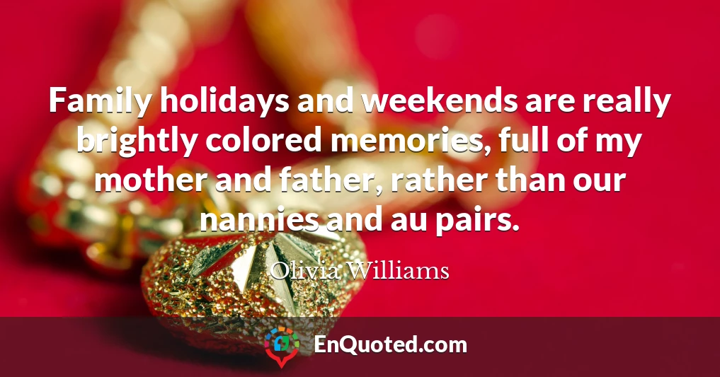 Family holidays and weekends are really brightly colored memories, full of my mother and father, rather than our nannies and au pairs.