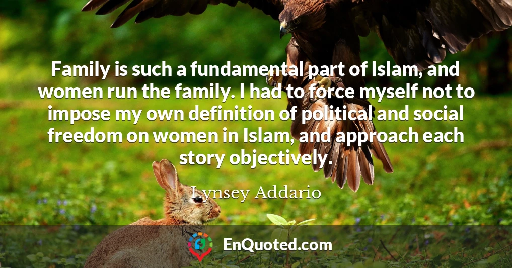 Family is such a fundamental part of Islam, and women run the family. I had to force myself not to impose my own definition of political and social freedom on women in Islam, and approach each story objectively.