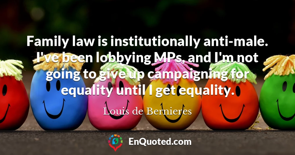 Family law is institutionally anti-male. I've been lobbying MPs, and I'm not going to give up campaigning for equality until I get equality.