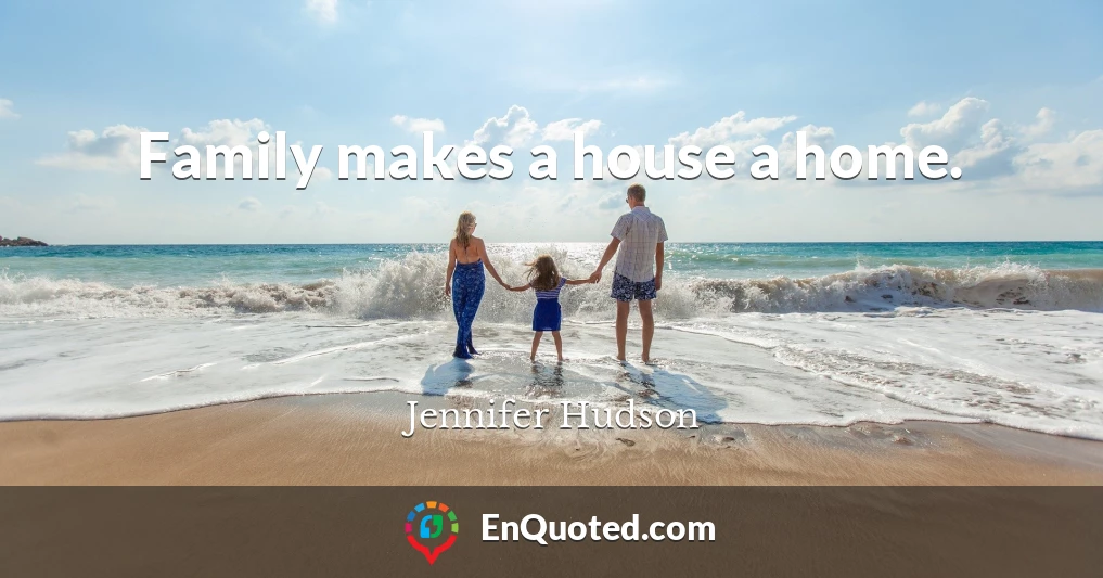 Family makes a house a home.