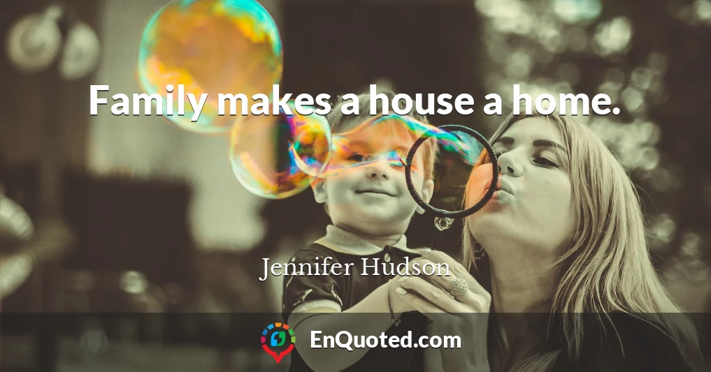 Family makes a house a home.