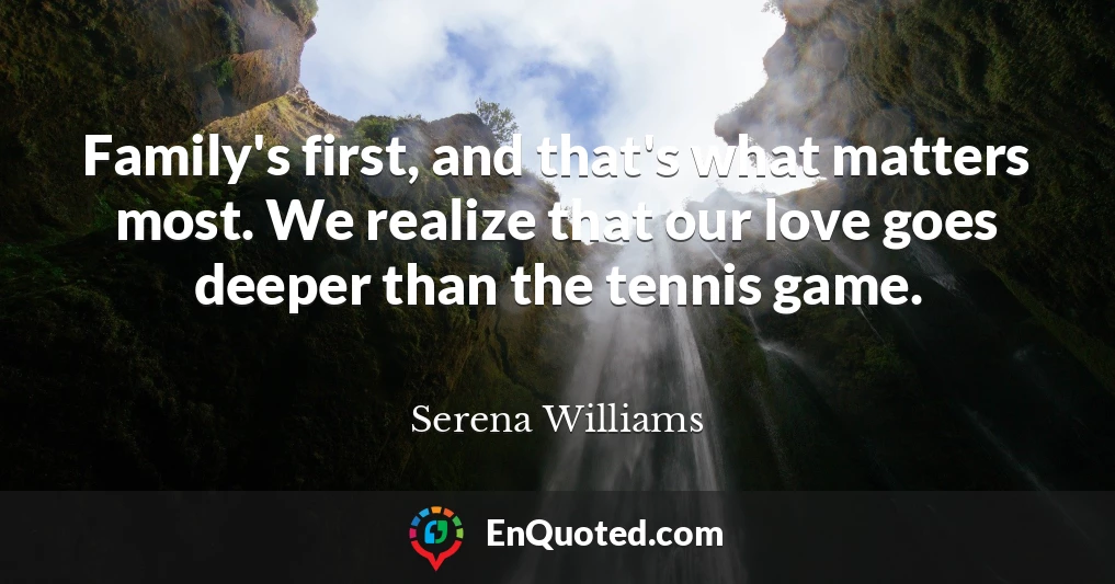 Family's first, and that's what matters most. We realize that our love goes deeper than the tennis game.