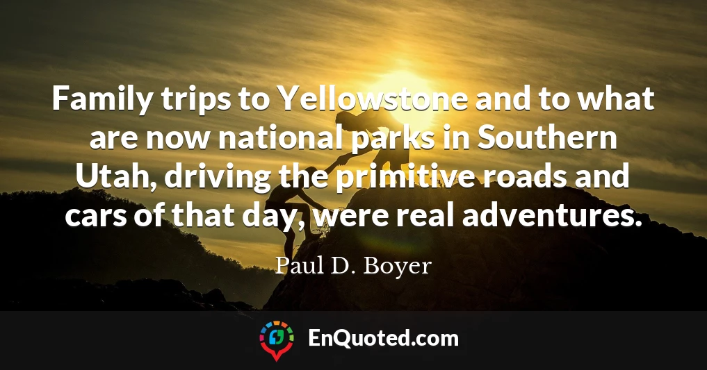 Family trips to Yellowstone and to what are now national parks in Southern Utah, driving the primitive roads and cars of that day, were real adventures.