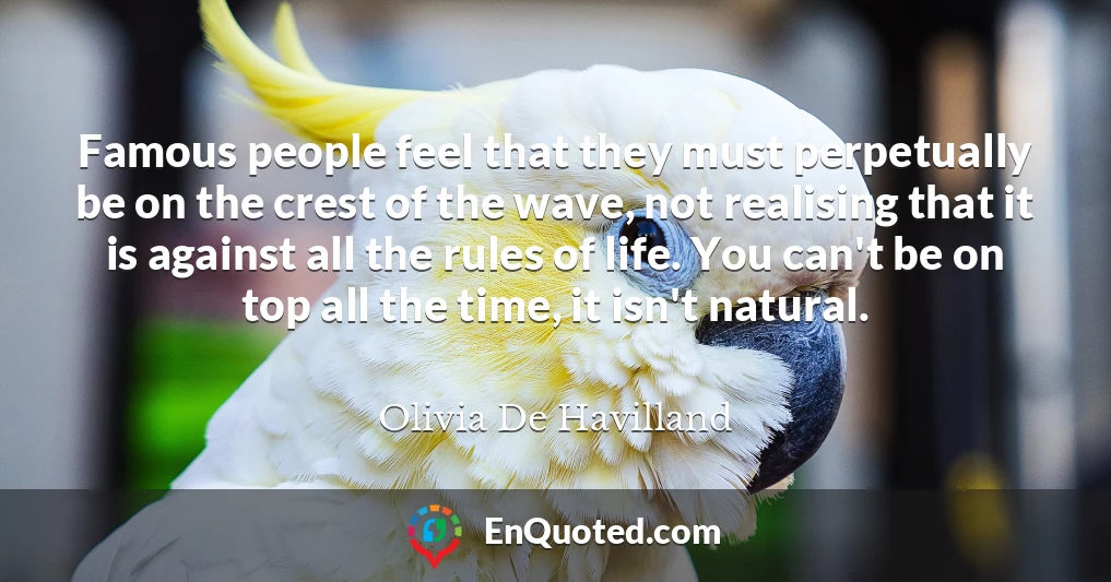 Famous people feel that they must perpetually be on the crest of the wave, not realising that it is against all the rules of life. You can't be on top all the time, it isn't natural.