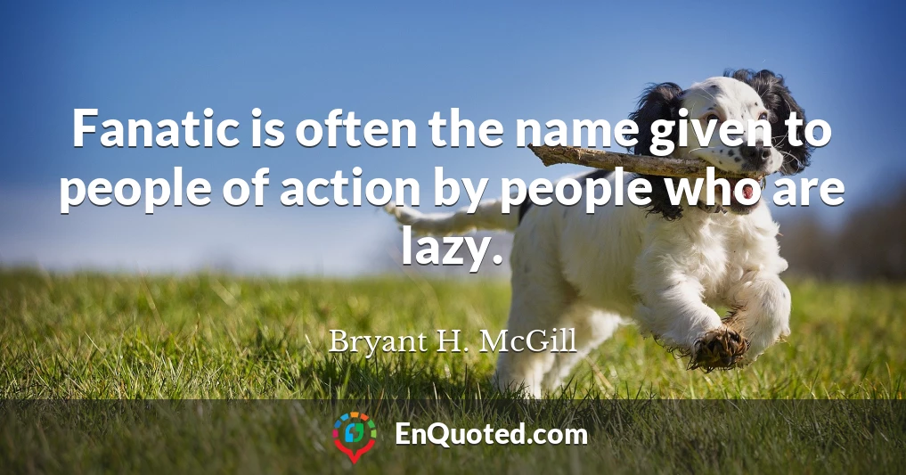 Fanatic is often the name given to people of action by people who are lazy.