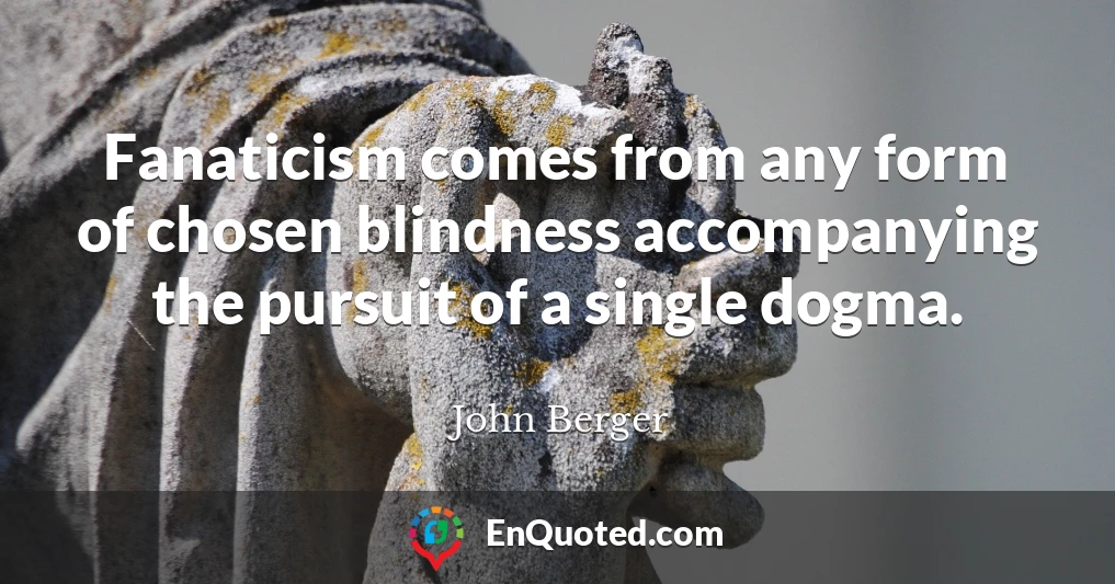 Fanaticism comes from any form of chosen blindness accompanying the pursuit of a single dogma.