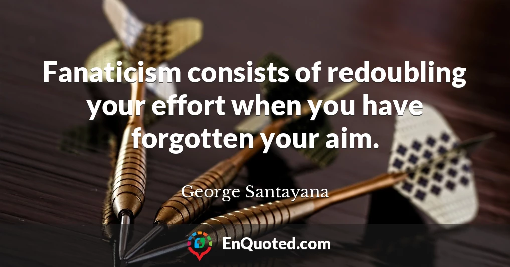 Fanaticism consists of redoubling your effort when you have forgotten your aim.