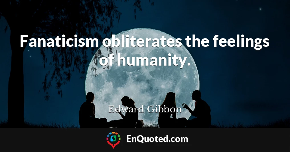 Fanaticism obliterates the feelings of humanity.