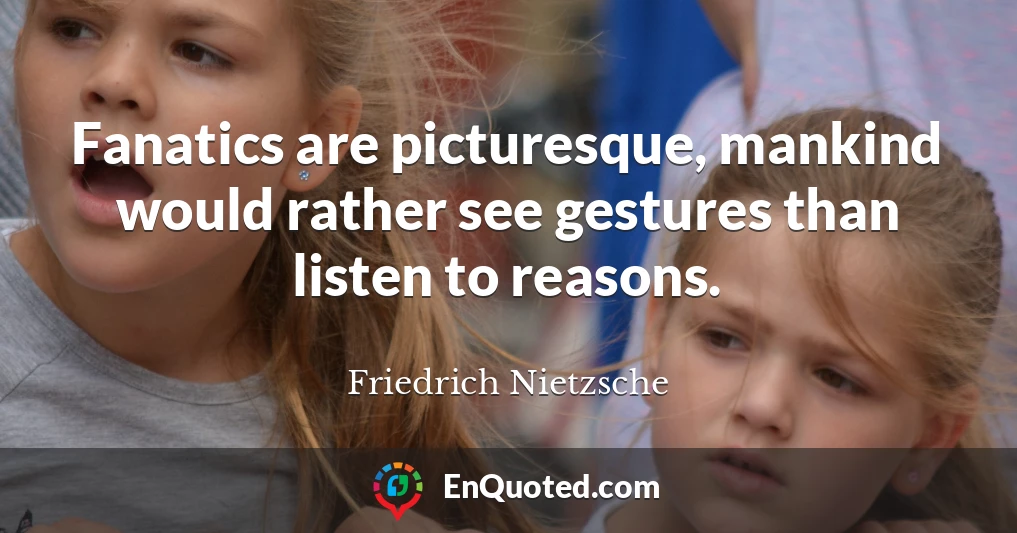 Fanatics are picturesque, mankind would rather see gestures than listen to reasons.