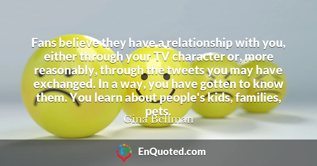 Fans believe they have a relationship with you, either through your TV character or, more reasonably, through the tweets you may have exchanged. In a way, you have gotten to know them. You learn about people's kids, families, pets.