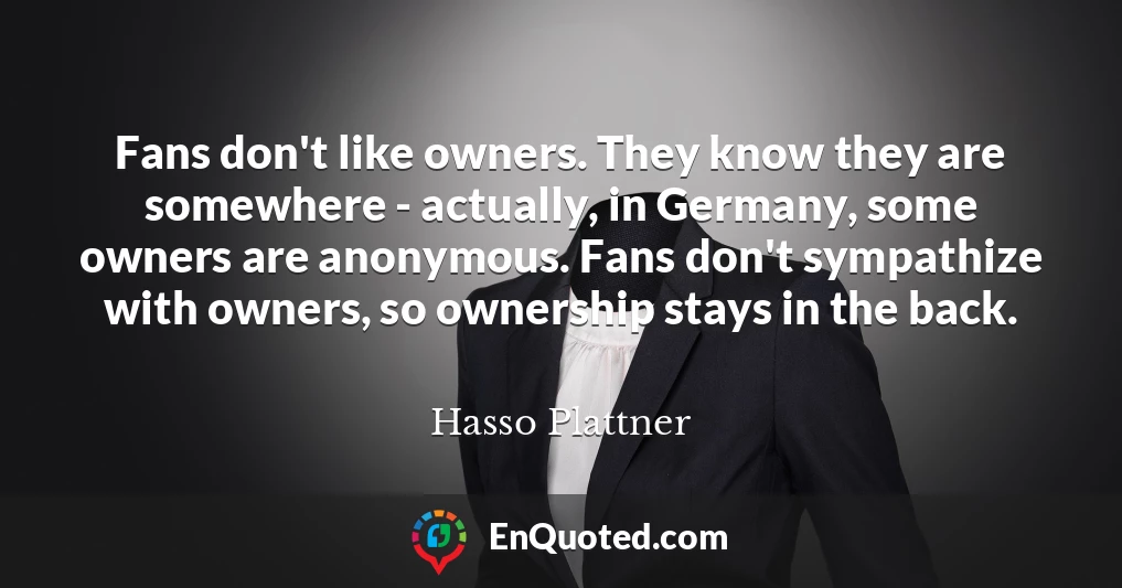 Fans don't like owners. They know they are somewhere - actually, in Germany, some owners are anonymous. Fans don't sympathize with owners, so ownership stays in the back.