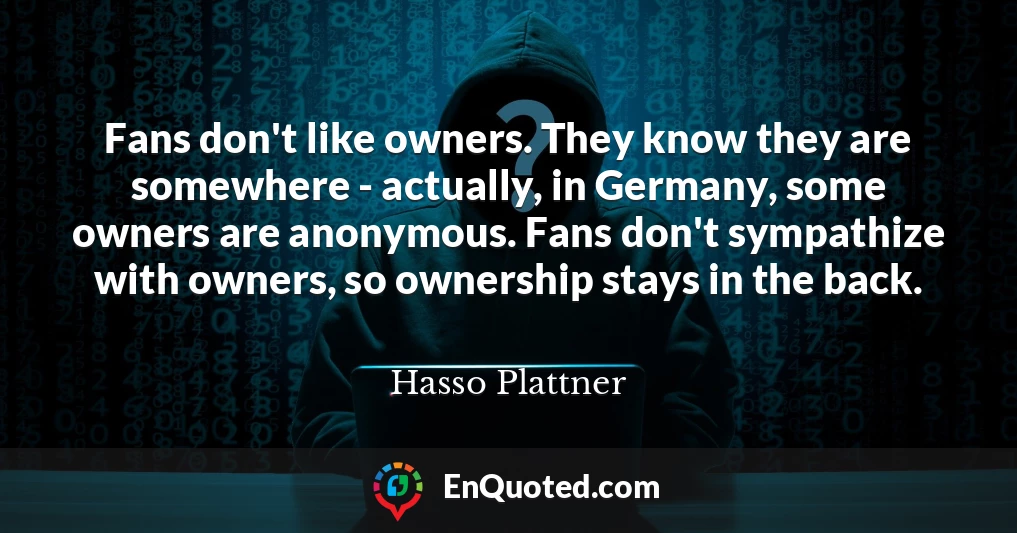 Fans don't like owners. They know they are somewhere - actually, in Germany, some owners are anonymous. Fans don't sympathize with owners, so ownership stays in the back.