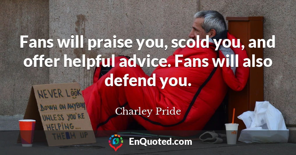 Fans will praise you, scold you, and offer helpful advice. Fans will also defend you.