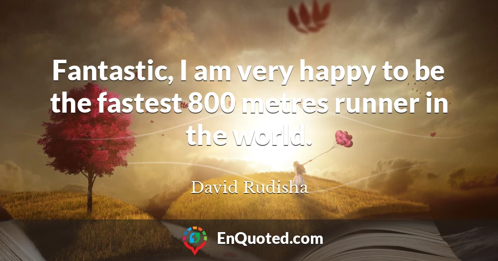 Fantastic, I am very happy to be the fastest 800 metres runner in the world.