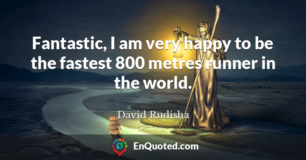 Fantastic, I am very happy to be the fastest 800 metres runner in the world.