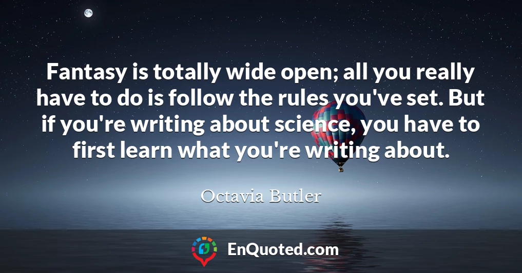 Fantasy is totally wide open; all you really have to do is follow the rules you've set. But if you're writing about science, you have to first learn what you're writing about.