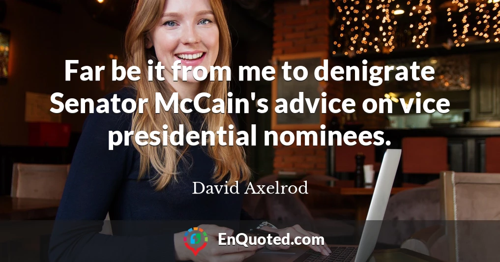 Far be it from me to denigrate Senator McCain's advice on vice presidential nominees.