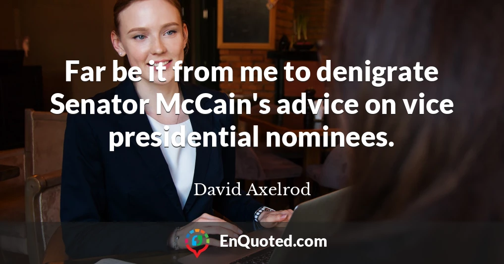 Far be it from me to denigrate Senator McCain's advice on vice presidential nominees.