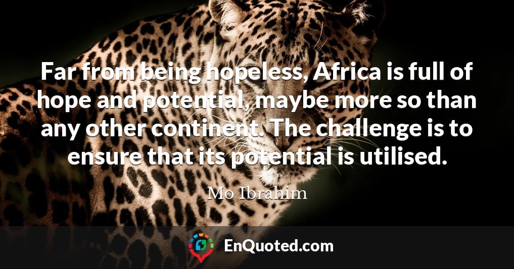 Far from being hopeless, Africa is full of hope and potential, maybe more so than any other continent. The challenge is to ensure that its potential is utilised.